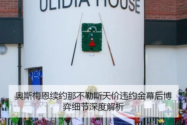 奥斯梅恩续约那不勒斯天价违约金幕后博弈细节深度解析