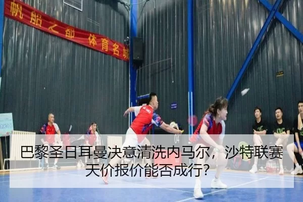 巴黎圣日耳曼决意清洗内马尔，沙特联赛天价报价能否成行？