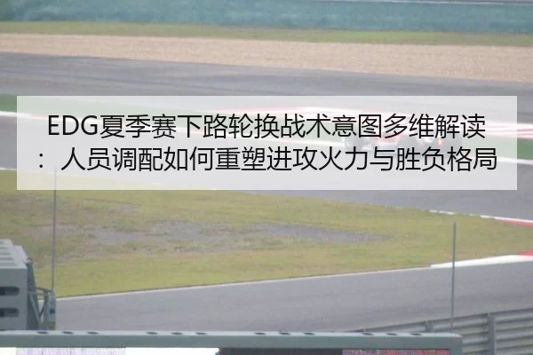 EDG夏季赛下路轮换战术意图多维解读：人员调配如何重塑进攻火力与胜负格局