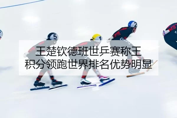 王楚钦德班世乒赛称王 积分领跑世界排名优势明显
